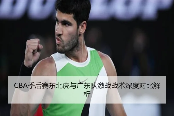 CBA季后赛东北虎与广东队激战战术深度对比解析